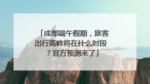 成都端午假期，旅客出行高峰将在什么时段？官方预测来了