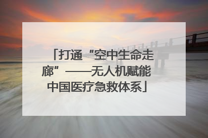 打通“空中生命走廊”——无人机赋能中国医疗急救体系