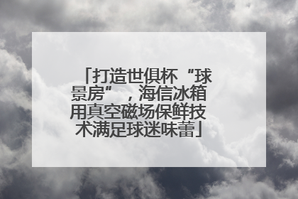 打造世俱杯“球景房”，海信冰箱用真空磁场保鲜技术满足球迷味蕾