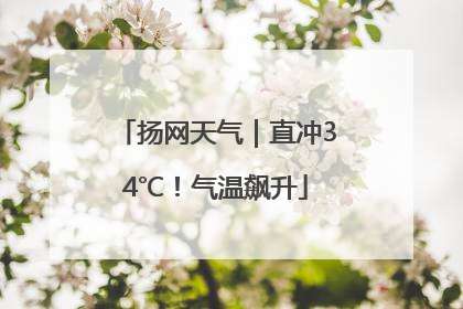 扬网天气｜直冲34℃！气温飙升