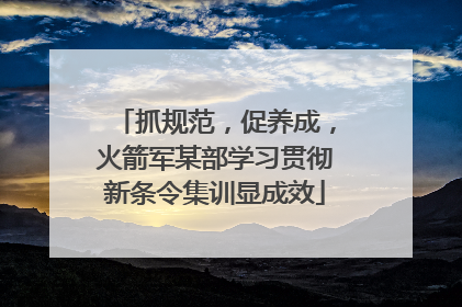 抓规范，促养成，火箭军某部学习贯彻新条令集训显成效