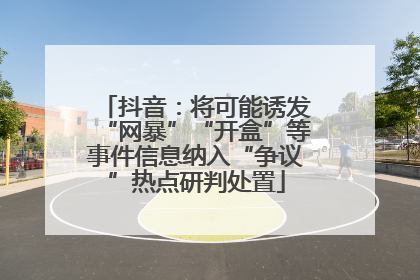 抖音：将可能诱发“网暴”“开盒”等事件信息纳入“争议”热点研判处置