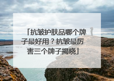 抗皱护肤品哪个牌子最好用？抗皱最厉害三个牌子揭晓