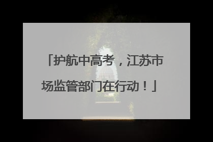 护航中高考，江苏市场监管部门在行动！