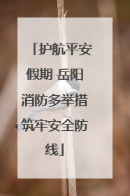 护航平安假期 岳阳消防多举措筑牢安全防线