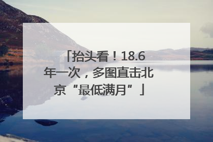 抬头看！18.6年一次，多图直击北京“最低满月”