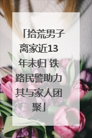 拾荒男子离家近13年未归 铁路民警助力其与家人团聚