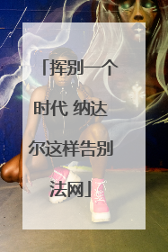 挥别一个时代 纳达尔这样告别法网