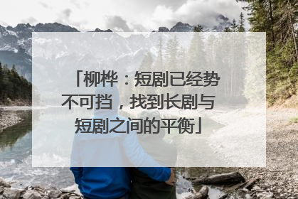 柳桦：短剧已经势不可挡，找到长剧与短剧之间的平衡