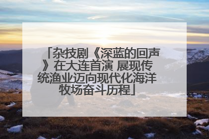 杂技剧《深蓝的回声》在大连首演 展现传统渔业迈向现代化海洋牧场奋斗历程