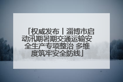 权威发布丨淄博市启动汛期暑期交通运输安全生产专项整治 多维度筑牢安全防线