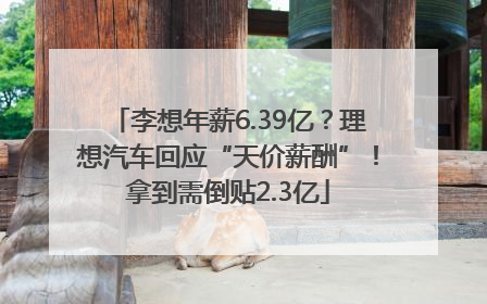 李想年薪6.39亿？理想汽车回应“天价薪酬”！拿到需倒贴2.3亿