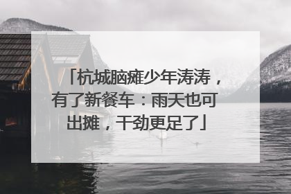 杭城脑瘫少年涛涛，有了新餐车：雨天也可出摊，干劲更足了
