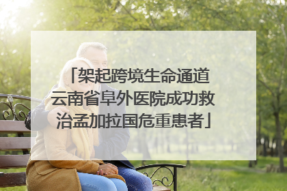 架起跨境生命通道 云南省阜外医院成功救治孟加拉国危重患者