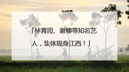 林青霞、谢娜等知名艺人，集体现身江西！
