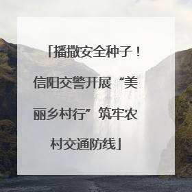 播撒安全种子！信阳交警开展“美丽乡村行”筑牢农村交通防线