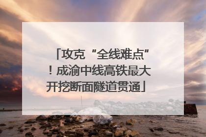 攻克“全线难点”！成渝中线高铁最大开挖断面隧道贯通