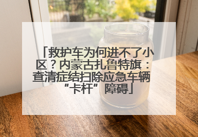 救护车为何进不了小区？内蒙古扎鲁特旗：查清症结扫除应急车辆“卡杆”障碍