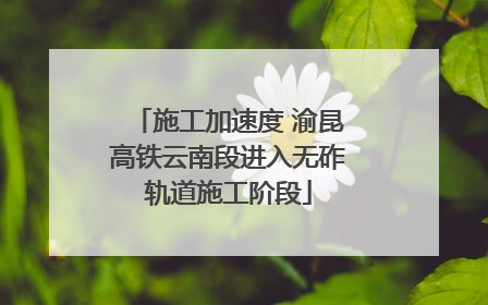 施工加速度 渝昆高铁云南段进入无砟轨道施工阶段