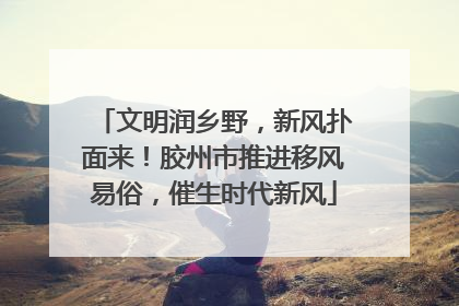 文明润乡野，新风扑面来！胶州市推进移风易俗，催生时代新风