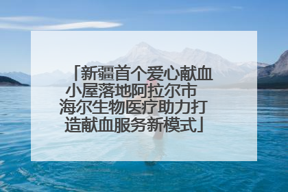 新疆首个爱心献血小屋落地阿拉尔市 海尔生物医疗助力打造献血服务新模式