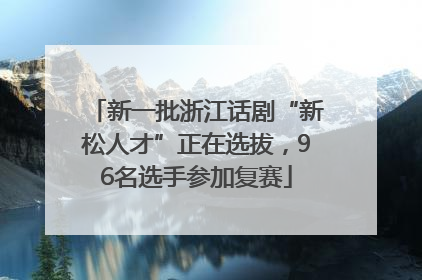 新一批浙江话剧“新松人才”正在选拔，96名选手参加复赛