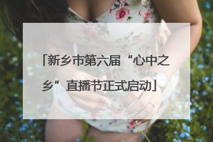 新乡市第六届“心中之乡”直播节正式启动