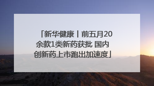 新华健康丨前五月20余款1类新药获批 国内创新药上市跑出加速度