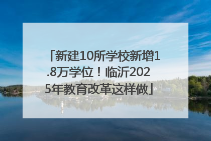 新建10所学校新增1.8万学位！临沂2025年教育改革这样做