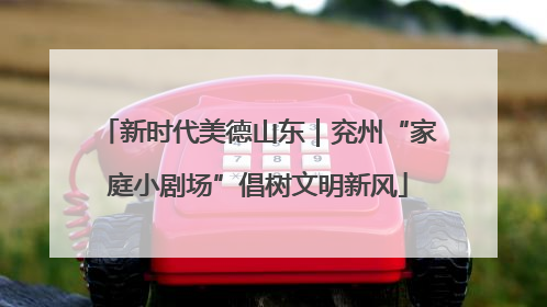 新时代美德山东｜兖州“家庭小剧场”倡树文明新风