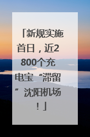 新规实施首日，近2800个充电宝“滞留”沈阳机场！