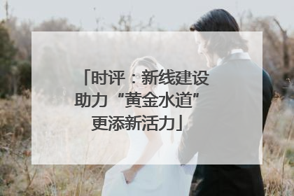 时评：新线建设助力“黄金水道”更添新活力