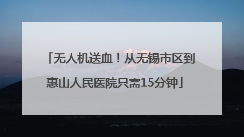 无人机送血！从无锡市区到惠山人民医院只需15分钟