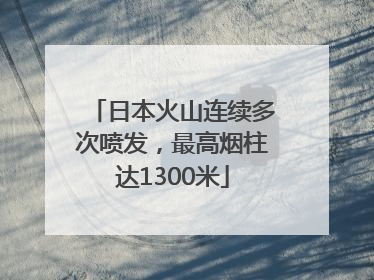 日本火山连续多次喷发，最高烟柱达1300米