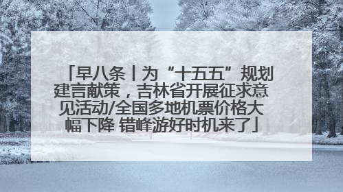 早八条丨为“十五五”规划建言献策，吉林省开展征求意见活动/全国多地机票价格大幅下降 错峰游好时机来了