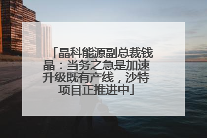 晶科能源副总裁钱晶：当务之急是加速升级既有产线，沙特项目正推进中