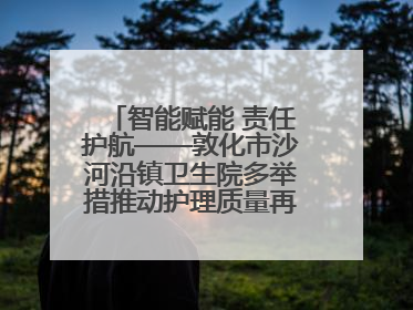 智能赋能 责任护航——敦化市沙河沿镇卫生院多举措推动护理质量再上新台阶