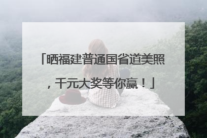 晒福建普通国省道美照，千元大奖等你赢！