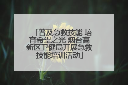 普及急救技能 培育希望之光 烟台高新区卫健局开展急救技能培训活动