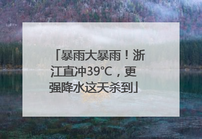 暴雨大暴雨！浙江直冲39℃，更强降水这天杀到
