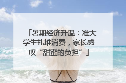 暑期经济升温：准大学生扎堆消费，家长感叹“甜蜜的负担”