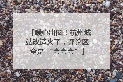 暖心出圈！杭州城站改造火了，评论区全是 “夸夸夸”