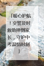 暖心护航！交警及时救助摔倒家长，守护中考温情时刻