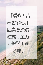 暖心！吉林省多地开启高考护航模式，全力守护学子逐梦路