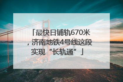 最快日铺轨670米，济南地铁4号线这段实现“长轨通”