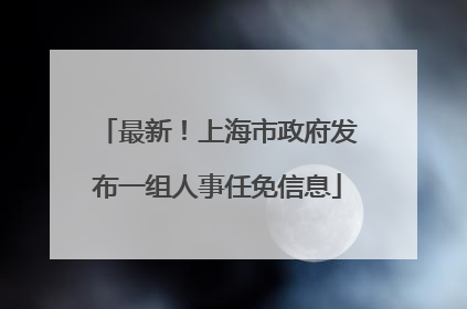 最新！上海市政府发布一组人事任免信息
