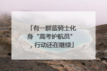 有一群蓝骑士化身“高考护航员”，行动还在继续