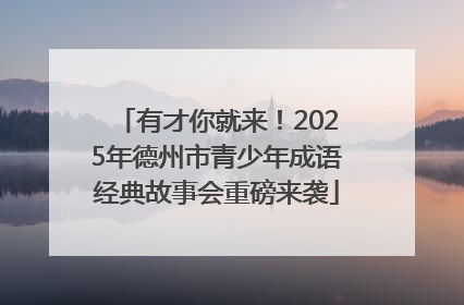 有才你就来！2025年德州市青少年成语经典故事会重磅来袭