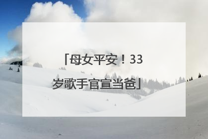 母女平安！33岁歌手官宣当爸