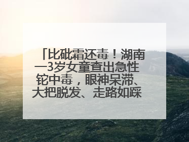 比砒霜还毒！湖南一3岁女童查出急性铊中毒，眼神呆滞、大把脱发、走路如踩棉花……